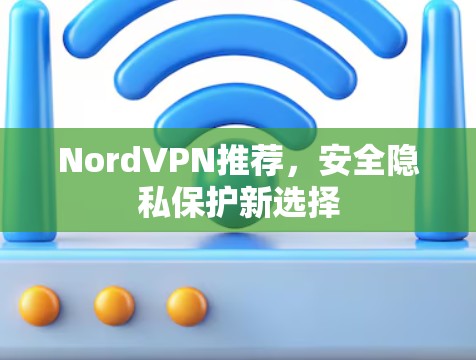 NordVPN推荐，安全隐私保护新选择