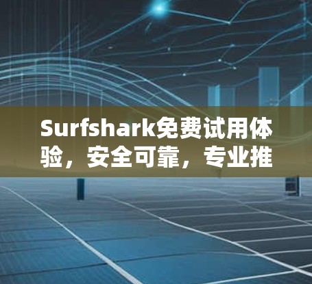 Surfshark免费试用体验,安全可靠,专业推荐 Surfshark免费试用体验,安全可靠,专业推荐