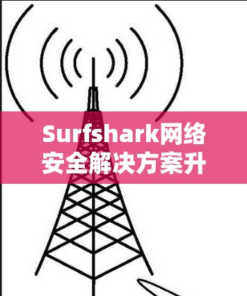 Surfshark网络安全解决方案升级,强化隐私防护 Surfshark网络安全解决方案升级,强化隐私防护
