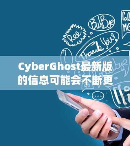 CyberGhost最新版的信息可能会不断更新,因此建议您访问其官方网站或关注官方发布渠道以获取最新动态。以下是一些可能的更新内容的示例 CyberGhost最新版的信息可能会不断更新,因此建议您访问其官方网站或关注官方发布渠道以获取最新动态。以下是一些可能的更新内容的示例