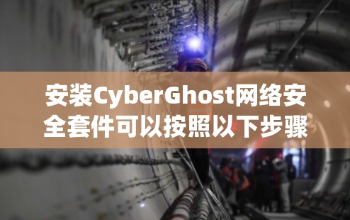 安装CyberGhost网络安全套件可以按照以下步骤进行 安装CyberGhost网络安全套件可以按照以下步骤进行