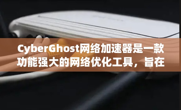 CyberGhost网络加速器是一款功能强大的网络优化工具,旨在通过多种技术手段提升网络连接的速度和稳定性。以下是关于CyberGhost网络加速器的一些详细信息 CyberGhost网络加速器是一款功能强大的网络优化工具,旨在通过多种技术手段提升网络连接的速度和稳定性。以下是关于CyberGhost网络加速器的一些详细信息