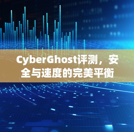 CyberGhost评测,安全与速度的完美平衡 CyberGhost评测,安全与速度的完美平衡