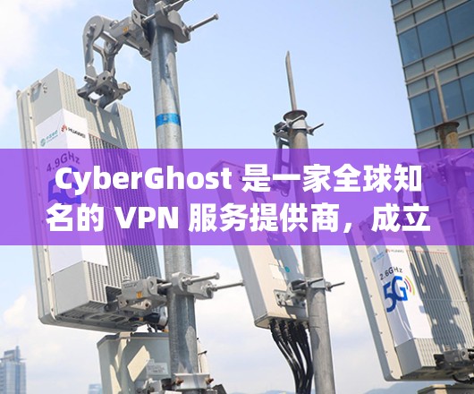 CyberGhost 是一家全球知名的 VPN 服务提供商，成立于 2003 年，总部位于罗马尼亚。该公司以提供高质量的隐私保护服务和安全性而闻名，致力于帮助用户保护隐私，防止网络监控和数据泄露