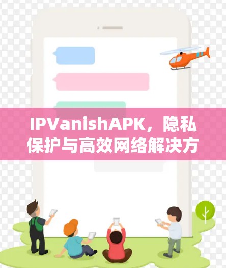 IPVanishAPK,隐私保护与高效网络解决方案 IPVanishAPK,隐私保护与高效网络解决方案