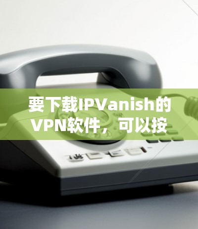 要下载IPVanish的VPN软件,可以按照以下步骤操作 要下载IPVanish的VPN软件,可以按照以下步骤操作