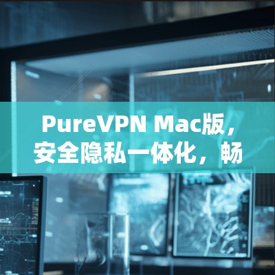 PureVPN Mac版，安全隐私一体化，畅享无限网络自由