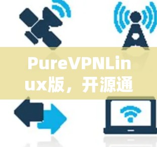 PureVPNLinux版,开源通信平台的强势选择 PureVPNLinux版,开源通信平台的强势选择