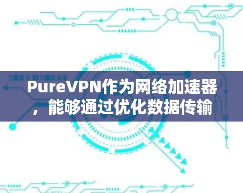 PureVPN作为网络加速器,能够通过优化数据传输路径和缓存技术来提升网络性能。以下是对PureVPN的详细分析 PureVPN作为网络加速器,能够通过优化数据传输路径和缓存技术来提升网络性能。以下是对PureVPN的详细分析