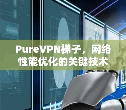 PureVPN梯子,网络性能优化的关键技术 PureVPN梯子,网络性能优化的关键技术