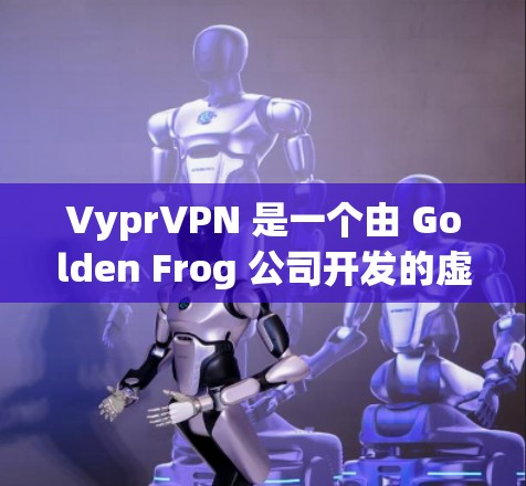 VyprVPN 是一个由 Golden Frog 公司开发的虚拟专用网络（VPN）服务，旨在为用户提供匿名性和安全性。以下是对 VyprVPN 的评测，涵盖其主要功能、性能、使用体验和价格等方面