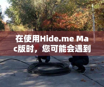 在使用Hide.me Mac版时，您可能会遇到一些问题或不便。以下是针对这些问题的详细分析及解决方法