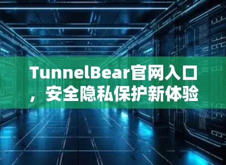 TunnelBear官网入口,安全隐私保护新体验 TunnelBear官网入口,安全隐私保护新体验