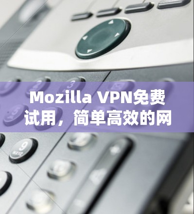 Mozilla VPN免费试用,简单高效的网络安全解决方案 Mozilla VPN免费试用,简单高效的网络安全解决方案