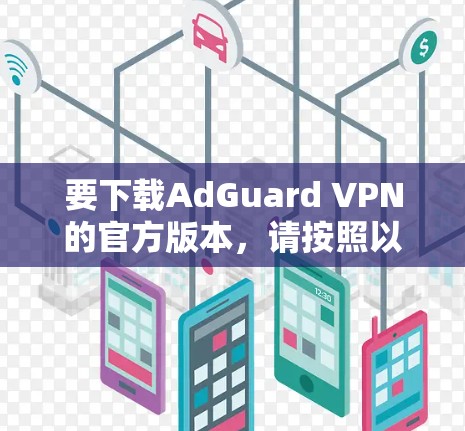 要下载AdGuard VPN的官方版本,请按照以下步骤操作 要下载AdGuard VPN的官方版本,请按照以下步骤操作