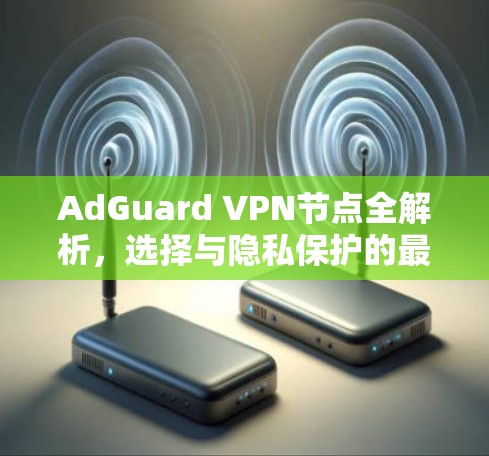 AdGuard VPN节点全解析,选择与隐私保护的最佳实践 AdGuard VPN节点全解析,选择与隐私保护的最佳实践