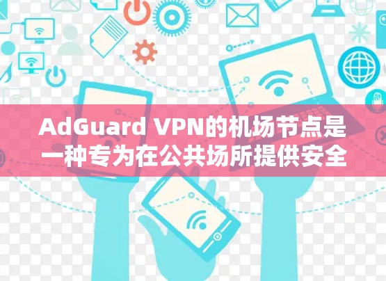 AdGuard VPN的机场节点是一种专为在公共场所提供安全、隐私保护和广告免费访问互联网的解决方案。以下是对AdGuard VPN机场节点的详细分析和总结