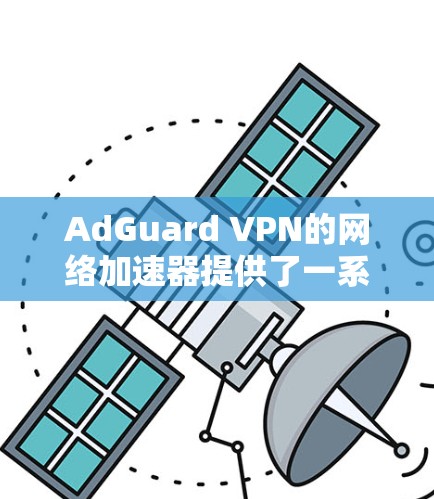 AdGuard VPN的网络加速器提供了一系列功能和选项，旨在优化网络性能和用户体验。以下是对其网络加速器的详细分析