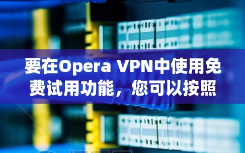 要在Opera VPN中使用免费试用功能,您可以按照以下步骤操作 要在Opera VPN中使用免费试用功能,您可以按照以下步骤操作