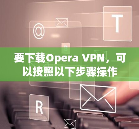 要下载Opera VPN，可以按照以下步骤操作