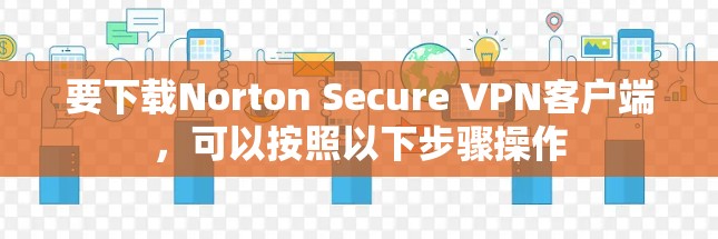 要下载Norton Secure VPN客户端，可以按照以下步骤操作