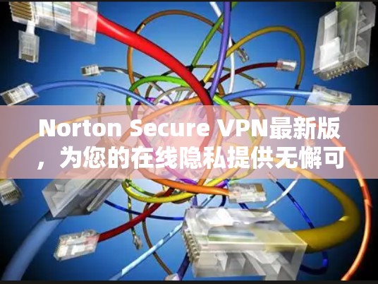 Norton Secure VPN最新版,为您的在线隐私提供无懈可击的保护 Norton Secure VPN最新版,为您的在线隐私提供无懈可击的保护