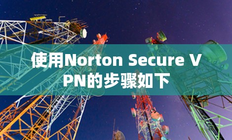 使用Norton Secure VPN的步骤如下 使用Norton Secure VPN的步骤如下