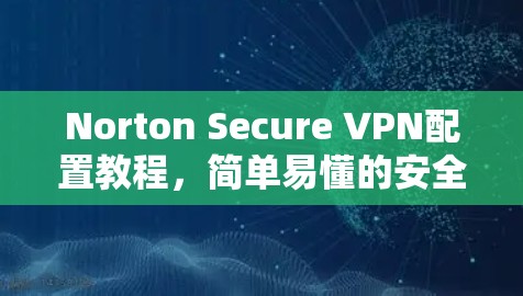 Norton Secure VPN配置教程,简单易懂的安全连接方法 Norton Secure VPN配置教程,简单易懂的安全连接方法