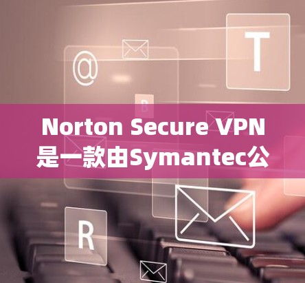 Norton Secure VPN是一款由Symantec公司提供的VPN服务,旨在为用户提供安全且匿名的网络连接。以下是对Norton Secure VPN的详细分析和总结 Norton Secure VPN是一款由Symantec公司提供的VPN服务,旨在为用户提供安全且匿名的网络连接。以下是对Norton Secure VPN的详细分析和总结