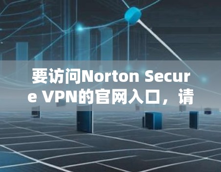 要访问Norton Secure VPN的官网入口,请按照以下步骤操作 要访问Norton Secure VPN的官网入口,请按照以下步骤操作