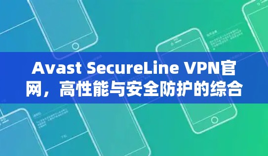 Avast SecureLine VPN官网,高性能与安全防护的综合解析 Avast SecureLine VPN官网,高性能与安全防护的综合解析
