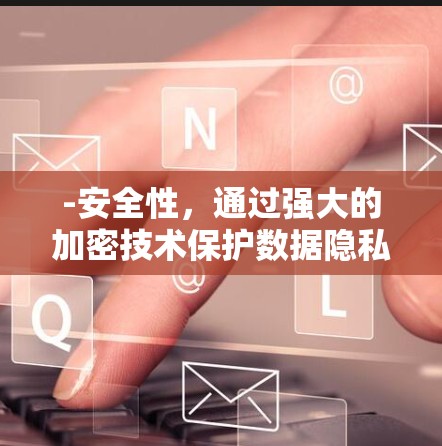 -安全性，通过强大的加密技术保护数据隐私
