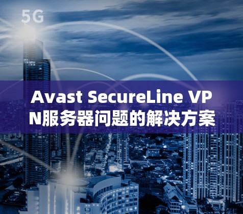 Avast SecureLine VPN服务器问题的解决方案和替代方案总结如下 Avast SecureLine VPN服务器问题的解决方案和替代方案总结如下