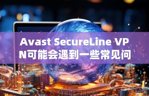 Avast SecureLine VPN可能会遇到一些常见问题,以下是对这些问题的详细分析和可能的解决方案 Avast SecureLine VPN可能会遇到一些常见问题,以下是对这些问题的详细分析和可能的解决方案