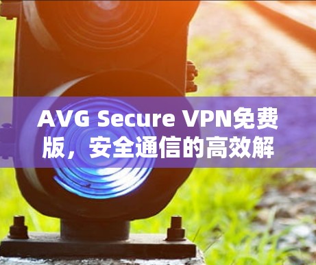 AVG Secure VPN免费版,安全通信的高效解决方案 AVG Secure VPN免费版,安全通信的高效解决方案