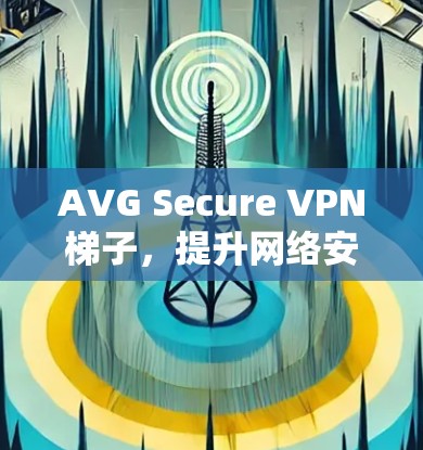 AVG Secure VPN梯子，提升网络安全的高效解决方案