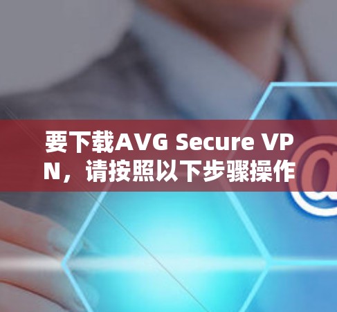 要下载AVG Secure VPN，请按照以下步骤操作