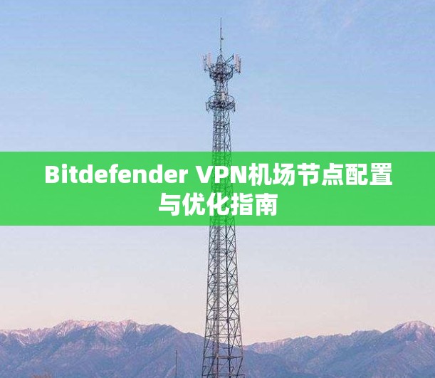 Bitdefender VPN机场节点配置与优化指南