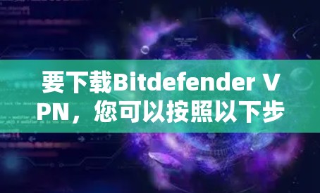 要下载Bitdefender VPN，您可以按照以下步骤操作