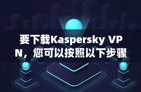 要下载Kaspersky VPN，您可以按照以下步骤操作
