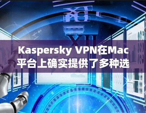 Kaspersky VPN在Mac平台上确实提供了多种选择,主要是针对不同的用户需求设计的。以下是关于Kaspersky VPN Mac版的一些详细信息 Kaspersky VPN在Mac平台上确实提供了多种选择,主要是针对不同的用户需求设计的。以下是关于Kaspersky VPN Mac版的一些详细信息