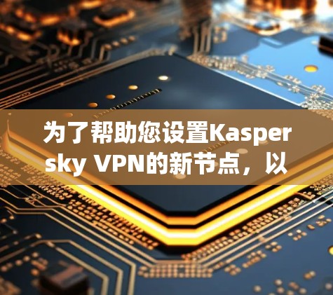为了帮助您设置Kaspersky VPN的新节点,以下是一步步的指南 为了帮助您设置Kaspersky VPN的新节点,以下是一步步的指南