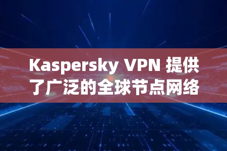 Kaspersky VPN 提供了广泛的全球节点网络，旨在为用户提供稳定且快速的隐私保护服务。以下是关于 Kaspersky VPN 节点的一些关键信息