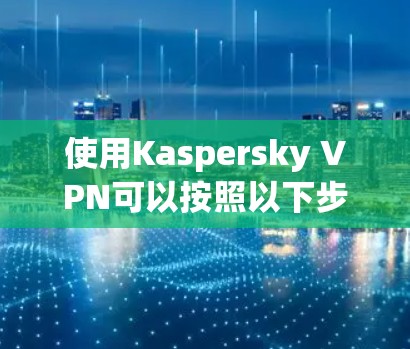 使用Kaspersky VPN可以按照以下步骤进行 使用Kaspersky VPN可以按照以下步骤进行