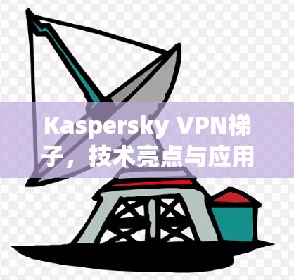 Kaspersky VPN梯子,技术亮点与应用场景分析 Kaspersky VPN梯子,技术亮点与应用场景分析