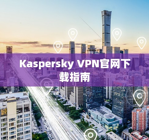 Kaspersky VPN官网下载指南 Kaspersky VPN官网下载指南
