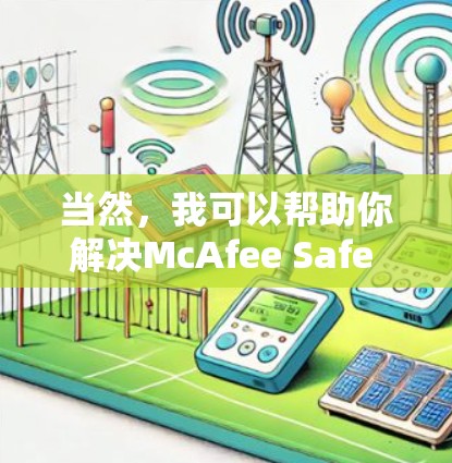当然，我可以帮助你解决McAfee Safe Connect Windows版的问题。为了更好地帮助你，请提供以下详细信息