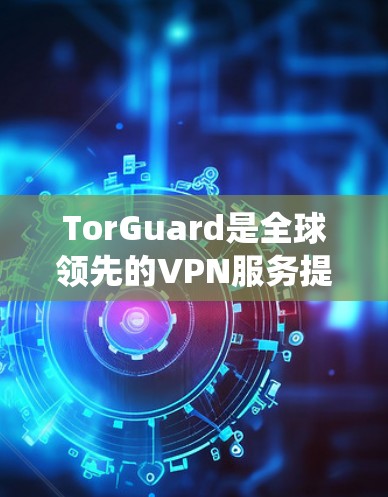 TorGuard是全球领先的VPN服务提供商，确实有针对MacOS系统的专门版本。以下是关于如何获取和安装TorGuard Mac版的步骤