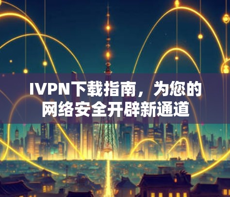 IVPN下载指南，为您的网络安全开辟新通道