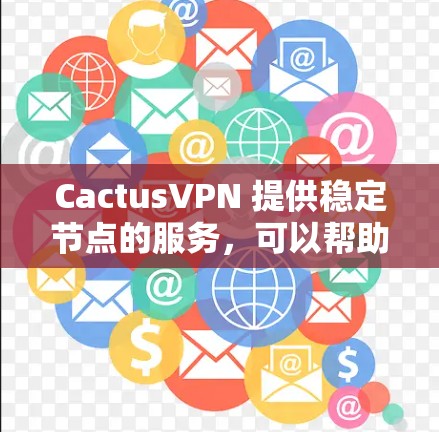 CactusVPN 提供稳定节点的服务,可以帮助用户保持连续的网络连接并确保数据传输的安全性。以下是关于 CactusVPN 稳定节点的一些关键点 CactusVPN 提供稳定节点的服务,可以帮助用户保持连续的网络连接并确保数据传输的安全性。以下是关于 CactusVPN 稳定节点的一些关键点